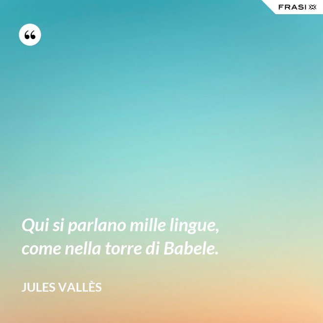 Qui si parlano mille lingue, come nella torre di Babele. - Jules Vallès