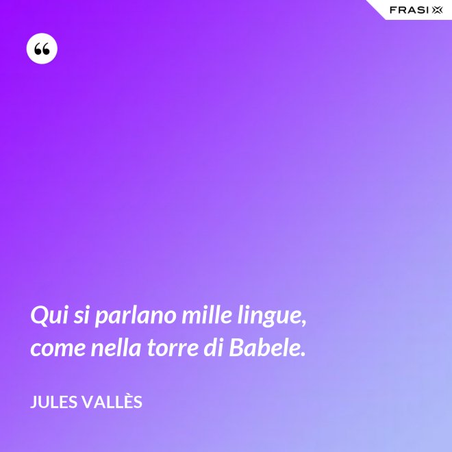 Qui si parlano mille lingue, come nella torre di Babele. - Jules Vallès