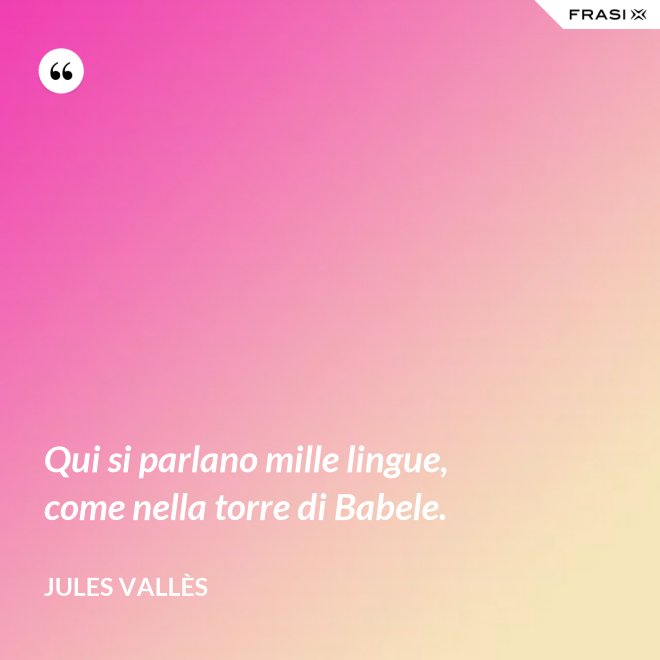 Qui si parlano mille lingue, come nella torre di Babele. - Jules Vallès