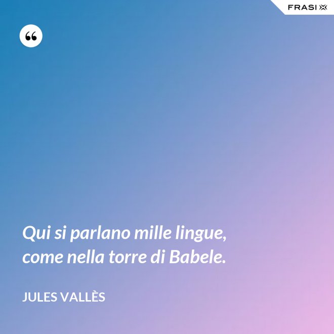 Qui si parlano mille lingue, come nella torre di Babele. - Jules Vallès
