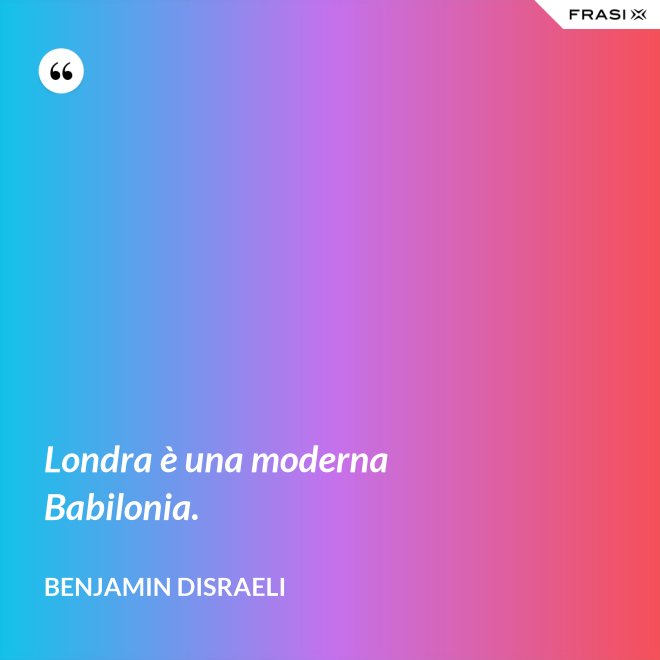 Londra è una moderna Babilonia. - Benjamin Disraeli