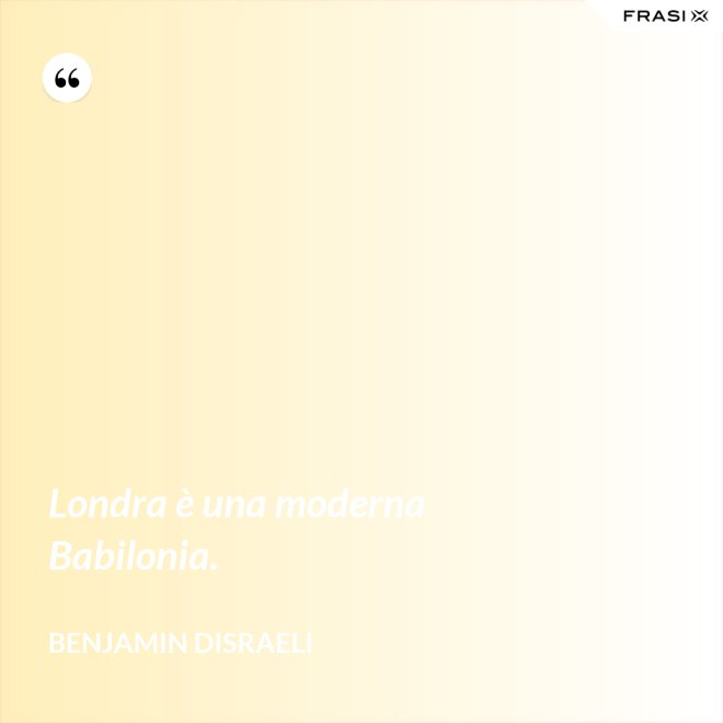 Londra è una moderna Babilonia. - Benjamin Disraeli