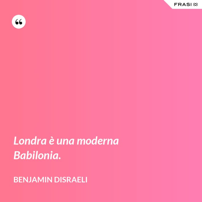 Londra è una moderna Babilonia. - Benjamin Disraeli