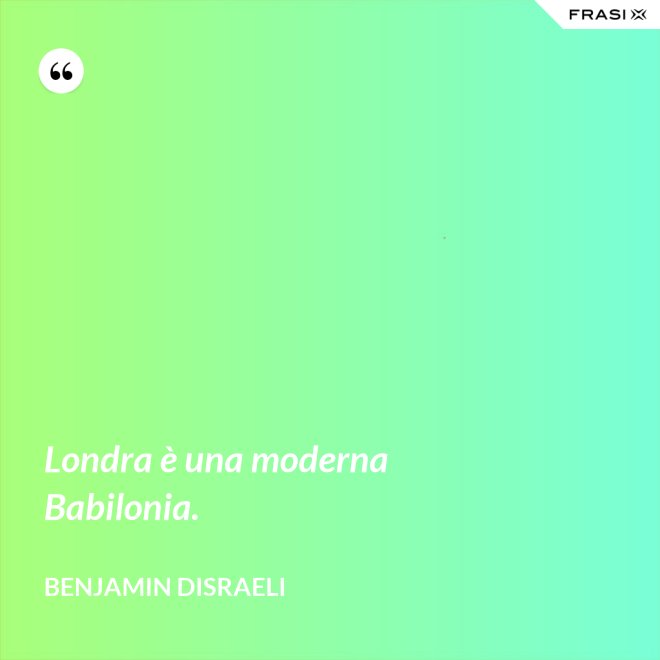 Londra è una moderna Babilonia. - Benjamin Disraeli