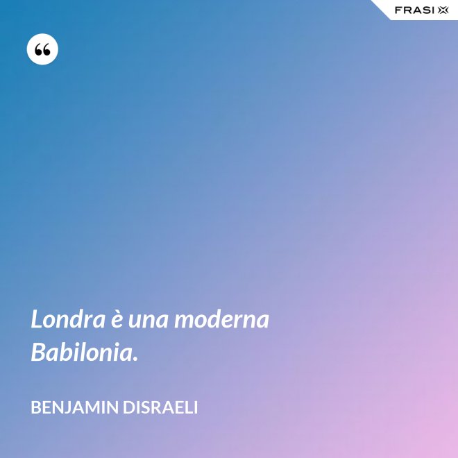 Londra è una moderna Babilonia. - Benjamin Disraeli