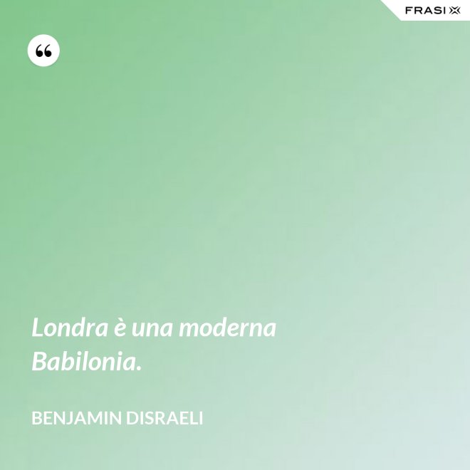Londra è una moderna Babilonia. - Benjamin Disraeli