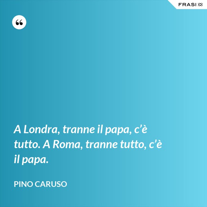 A Londra, tranne il papa, c’è tutto. A Roma, tranne tutto, c’è il papa. - Pino Caruso