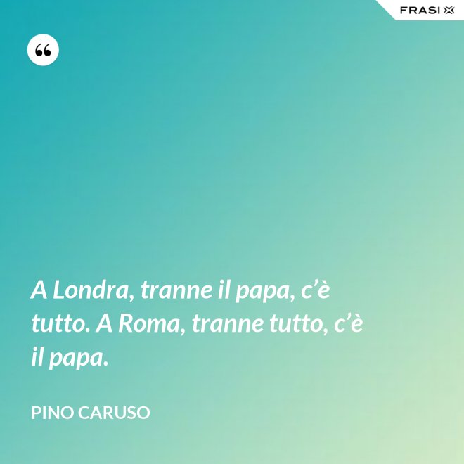 A Londra, tranne il papa, c’è tutto. A Roma, tranne tutto, c’è il papa. - Pino Caruso