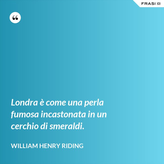 Londra è come una perla fumosa incastonata in un cerchio di smeraldi. - William Henry Riding