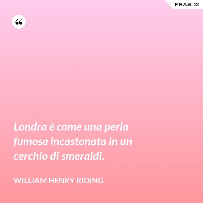 Londra è come una perla fumosa incastonata in un cerchio di smeraldi. - William Henry Riding