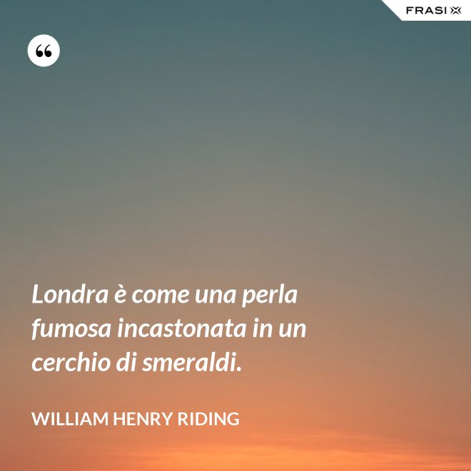 Londra è come una perla fumosa incastonata in un cerchio di smeraldi. - William Henry Riding