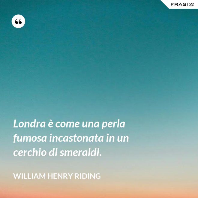 Londra è come una perla fumosa incastonata in un cerchio di smeraldi. - William Henry Riding