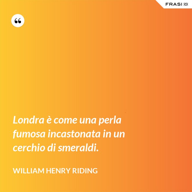 Londra è come una perla fumosa incastonata in un cerchio di smeraldi. - William Henry Riding