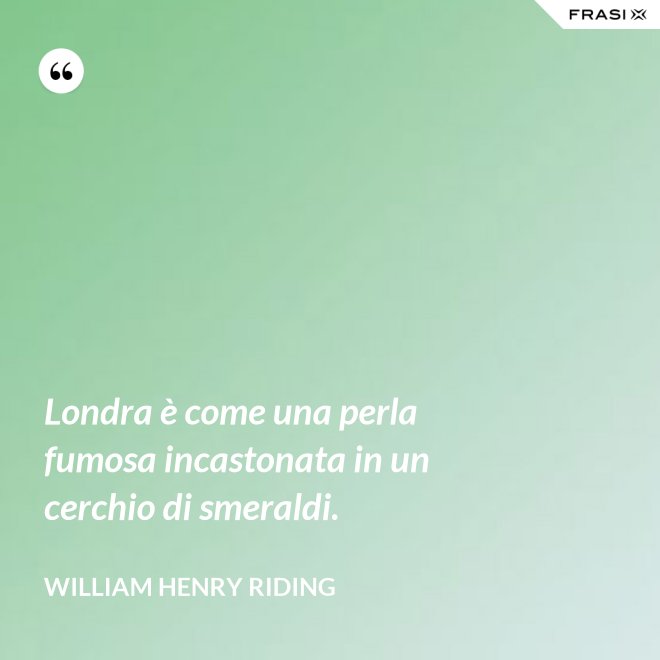 Londra è come una perla fumosa incastonata in un cerchio di smeraldi. - William Henry Riding