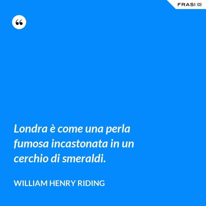 Londra è come una perla fumosa incastonata in un cerchio di smeraldi. - William Henry Riding
