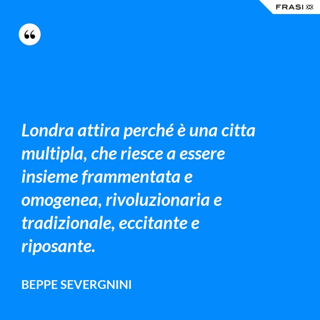 Londra attira perché è una citta multipla, che riesce a essere insieme frammentata e omogenea, rivoluzionaria e tradizionale, eccitante e riposante. - Beppe Severgnini