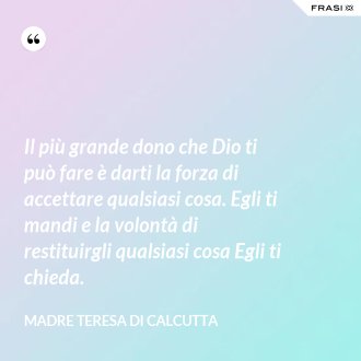 Il più grande dono che Dio ti può fare è darti la forza di accettare qualsiasi cosa. Egli ti mandi e la volontà di restituirgli qualsiasi cosa Egli ti chieda. - Madre Teresa Di Calcutta