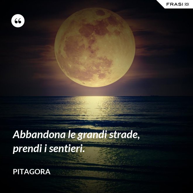 Abbandona le grandi strade, prendi i sentieri. - Pitagora