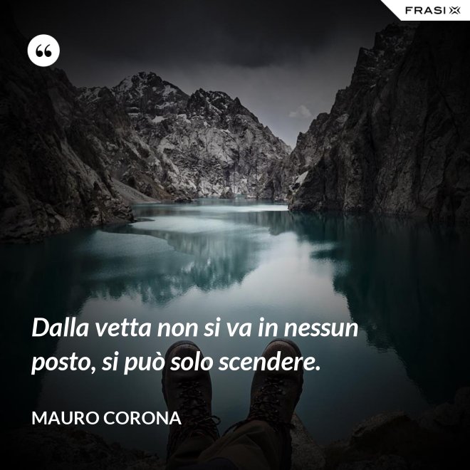 Dalla vetta non si va in nessun posto, si può solo scendere. - Mauro Corona