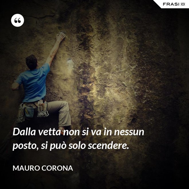 Dalla vetta non si va in nessun posto, si può solo scendere. - Mauro Corona