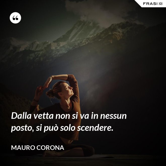 Dalla vetta non si va in nessun posto, si può solo scendere. - Mauro Corona