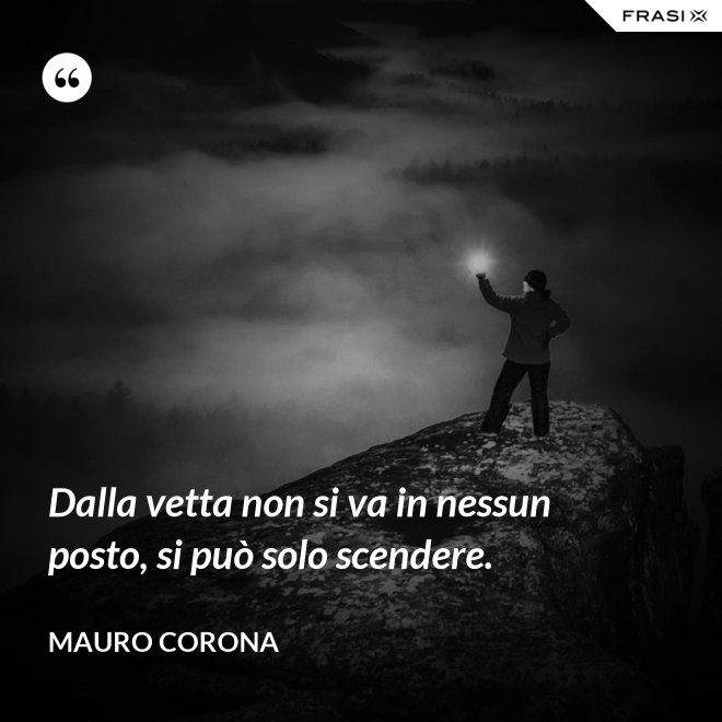 Dalla vetta non si va in nessun posto, si può solo scendere. - Mauro Corona