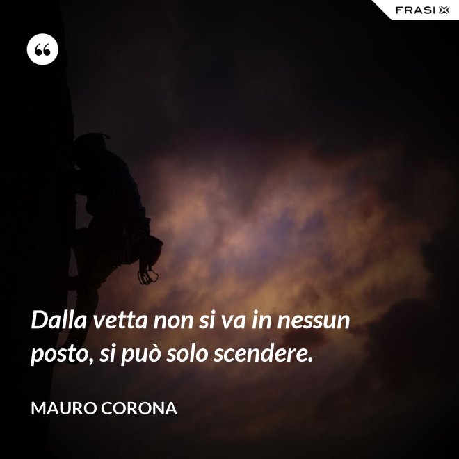 Dalla vetta non si va in nessun posto, si può solo scendere. - Mauro Corona