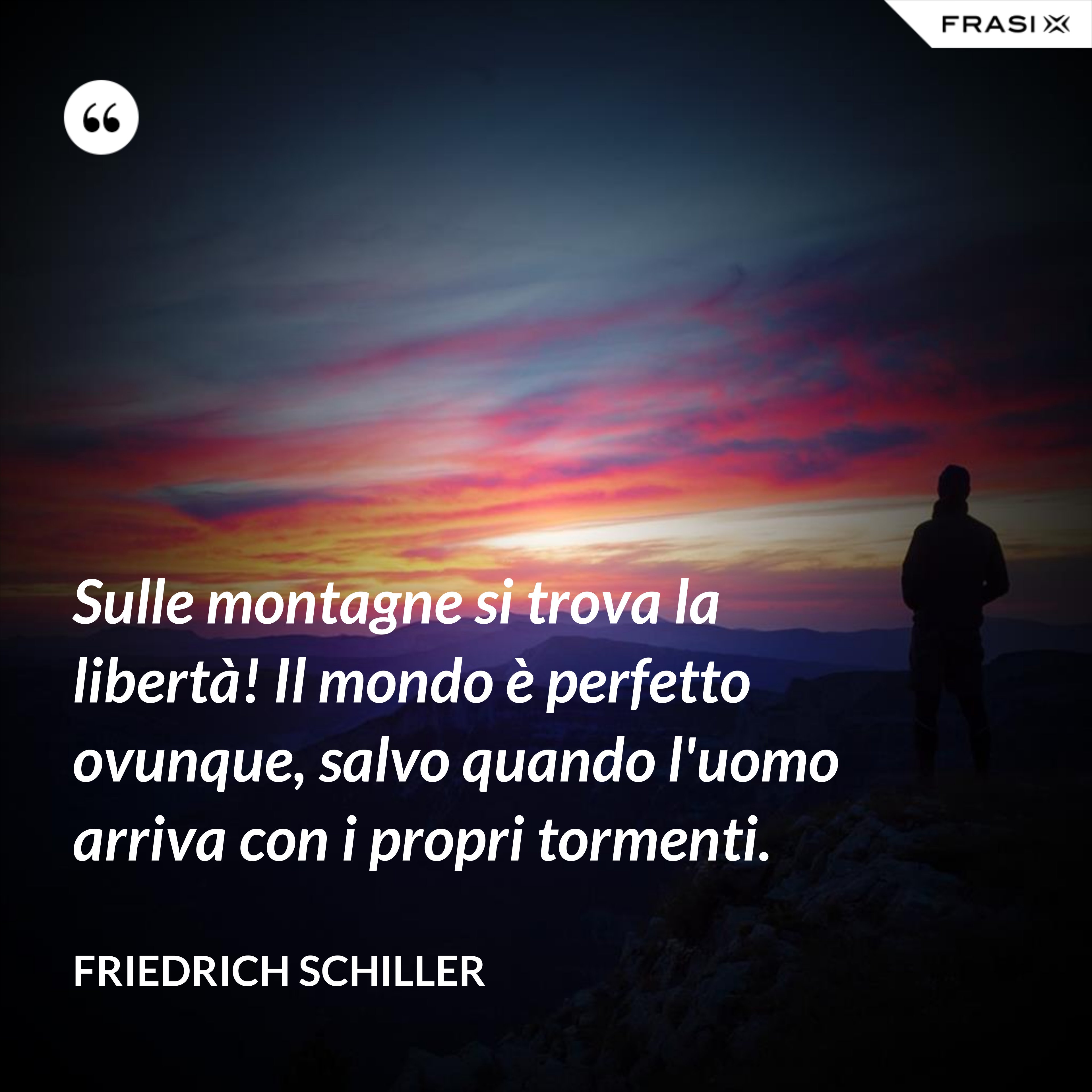 Sulle montagne si trova la libertà! Il mondo è perfetto ovunque, salvo quando l'uomo arriva con i propri tormenti. - Friedrich Schiller