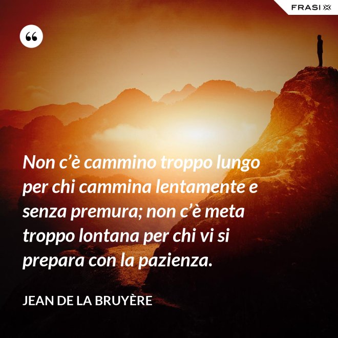 Non c’è cammino troppo lungo per chi cammina lentamente e senza premura; non c’è meta troppo lontana per chi vi si prepara con la pazienza. - Jean De La Bruyère