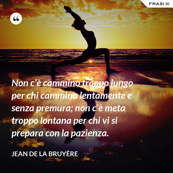 Non c’è cammino troppo lungo per chi cammina lentamente e senza premura; non c’è meta troppo lontana per chi vi si prepara con la pazienza. - Jean De La Bruyère