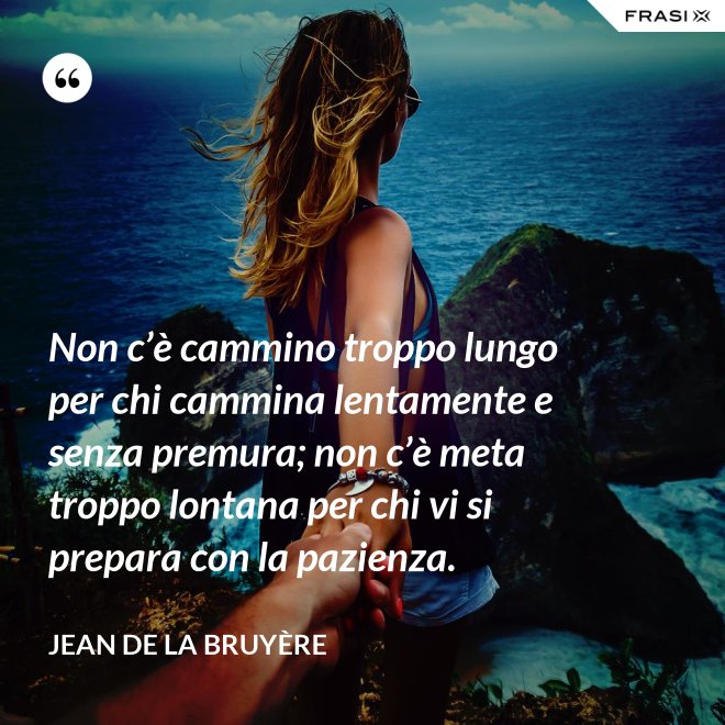 Non c’è cammino troppo lungo per chi cammina lentamente e senza premura; non c’è meta troppo lontana per chi vi si prepara con la pazienza. - Jean De La Bruyère