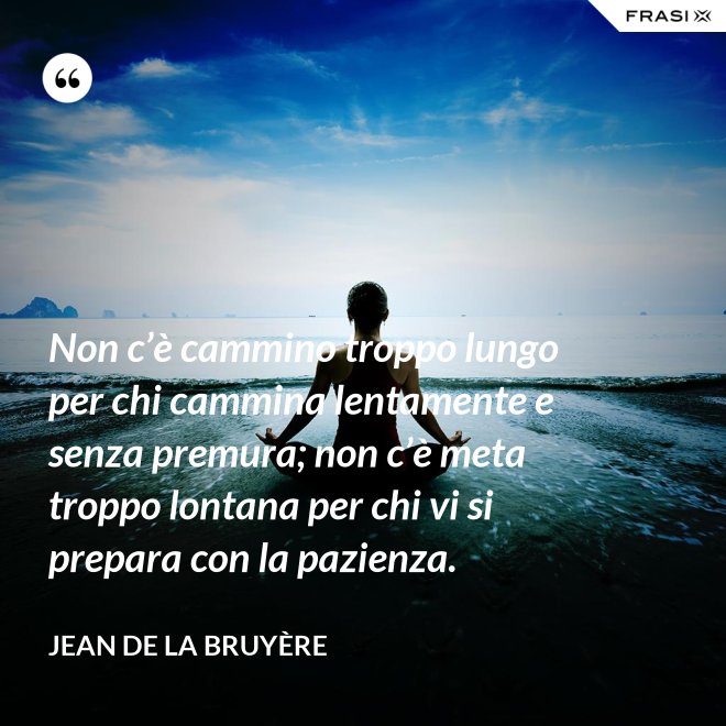 Non c’è cammino troppo lungo per chi cammina lentamente e senza premura; non c’è meta troppo lontana per chi vi si prepara con la pazienza. - Jean De La Bruyère