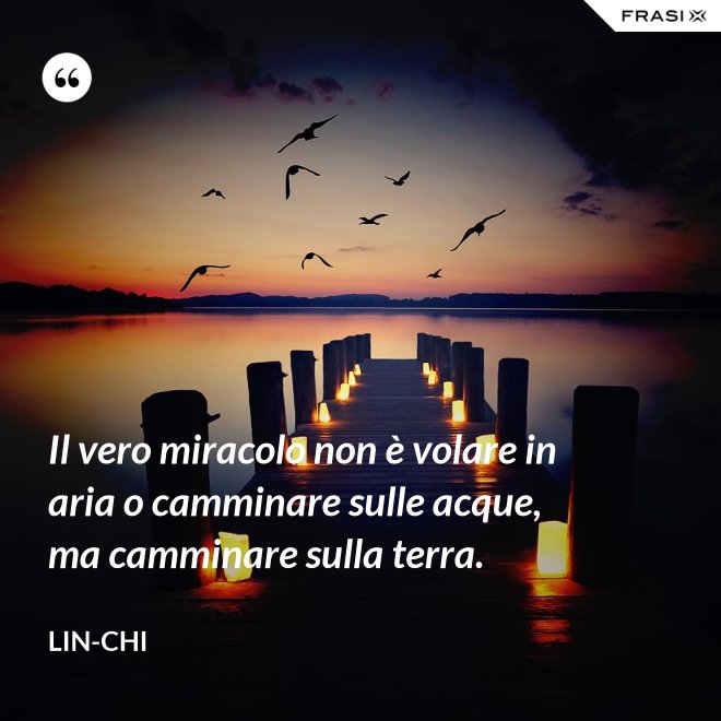 Il vero miracolo non è volare in aria o camminare sulle acque, ma camminare sulla terra. - Lin-chi