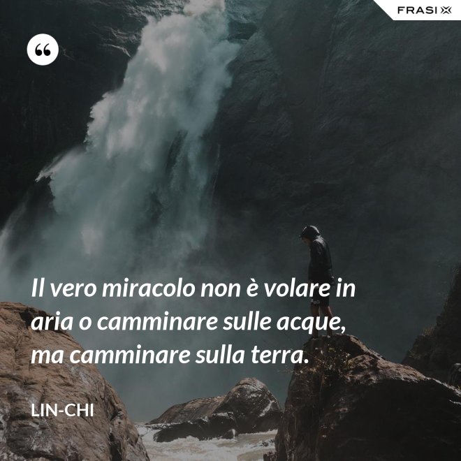 Il vero miracolo non è volare in aria o camminare sulle acque, ma camminare sulla terra. - Lin-chi