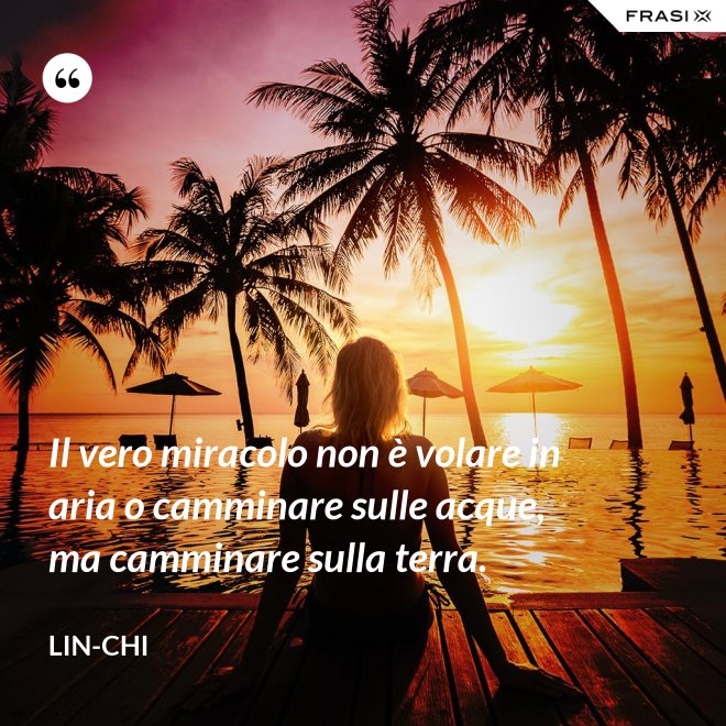 Il vero miracolo non è volare in aria o camminare sulle acque, ma camminare sulla terra. - Lin-chi
