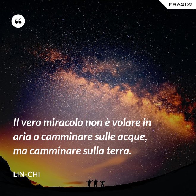 Il vero miracolo non è volare in aria o camminare sulle acque, ma camminare sulla terra. - Lin-chi