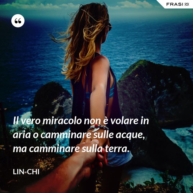 Il vero miracolo non è volare in aria o camminare sulle acque, ma camminare sulla terra. - Lin-chi