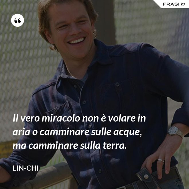 Il vero miracolo non è volare in aria o camminare sulle acque, ma camminare sulla terra. - Lin-chi