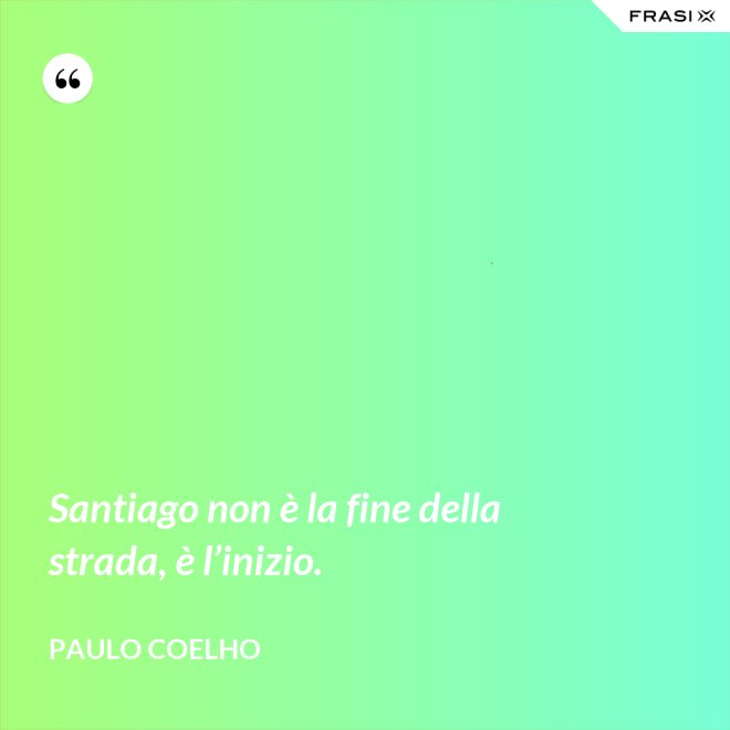 Santiago non è la fine della strada, è l’inizio. - Paulo Coelho