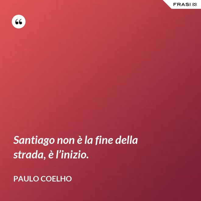 Santiago non è la fine della strada, è l’inizio. - Paulo Coelho