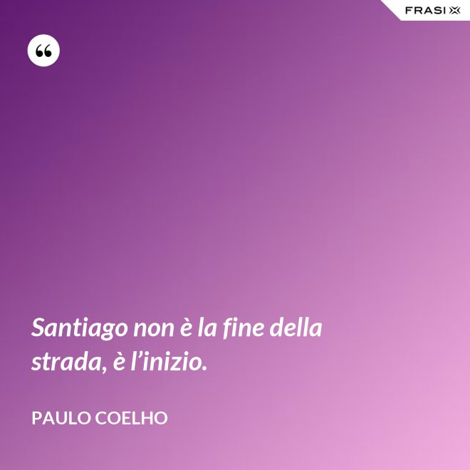Santiago non è la fine della strada, è l’inizio. - Paulo Coelho