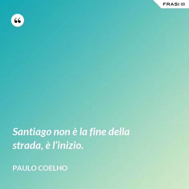 Santiago non è la fine della strada, è l’inizio. - Paulo Coelho