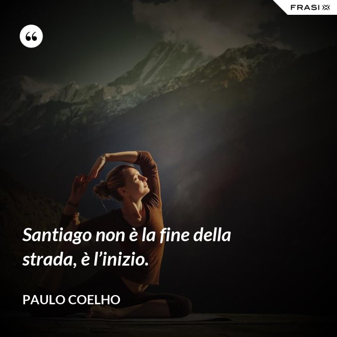 Santiago non è la fine della strada, è l’inizio. - Paulo Coelho