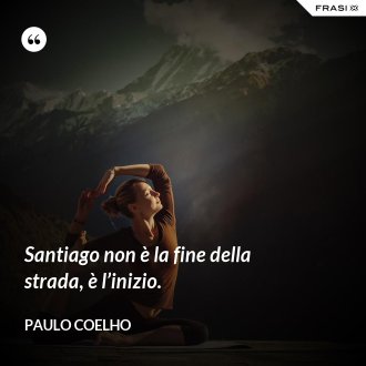 Santiago non è la fine della strada, è l’inizio. - Paulo Coelho