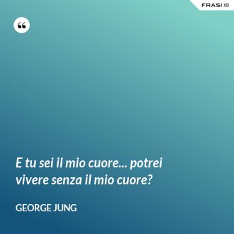 E tu sei il mio cuore... potrei vivere senza il mio cuore? - George Jung