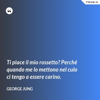 Ti piace il mio rossetto? Perché quando me lo mettono nel culo ci tengo a essere carino. - George Jung