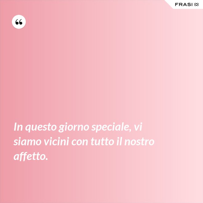 In questo giorno speciale, vi siamo vicini con tutto il nostro affetto. - Anonimo