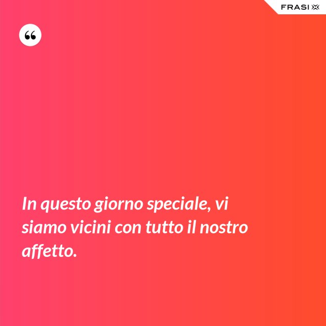 In questo giorno speciale, vi siamo vicini con tutto il nostro affetto. - Anonimo