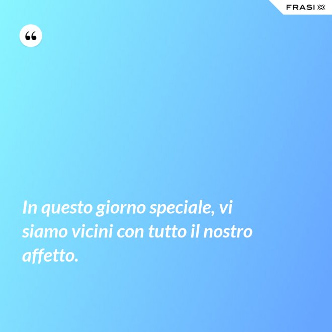In questo giorno speciale, vi siamo vicini con tutto il nostro affetto. - Anonimo