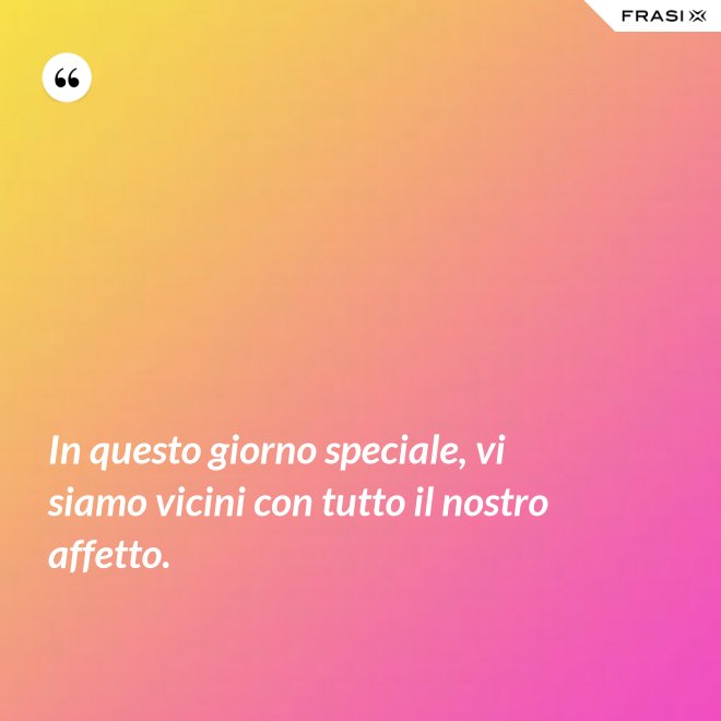 In questo giorno speciale, vi siamo vicini con tutto il nostro affetto. - Anonimo